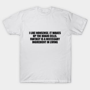 I like nonsense, it wakes up the brain cells. Fantasy is a necessary ingredient in living T-Shirt
